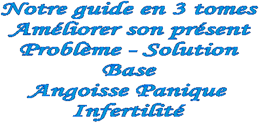 Notre guide en 3 tomes
Améliorer son présent
Problème - Solution
Base
Angoisse Panique 
Infertilité


